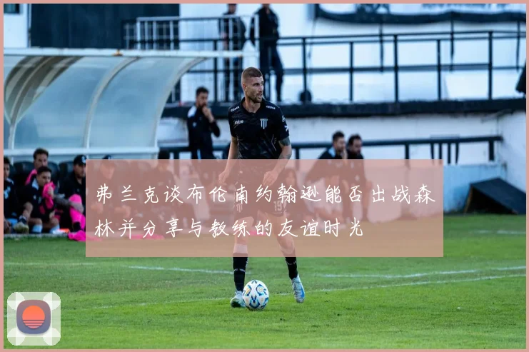弗兰克谈布伦南约翰逊能否出战森林并分享与教练的友谊时光
