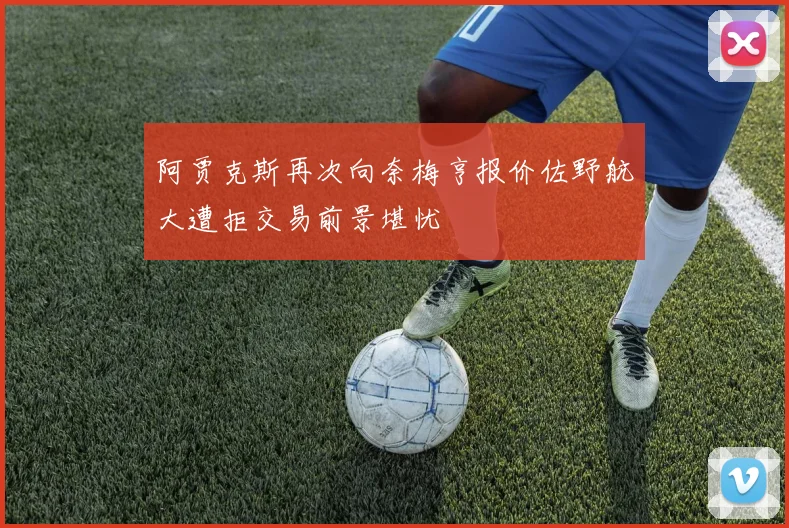 阿贾克斯再次向奈梅亨报价佐野航大遭拒交易前景堪忧