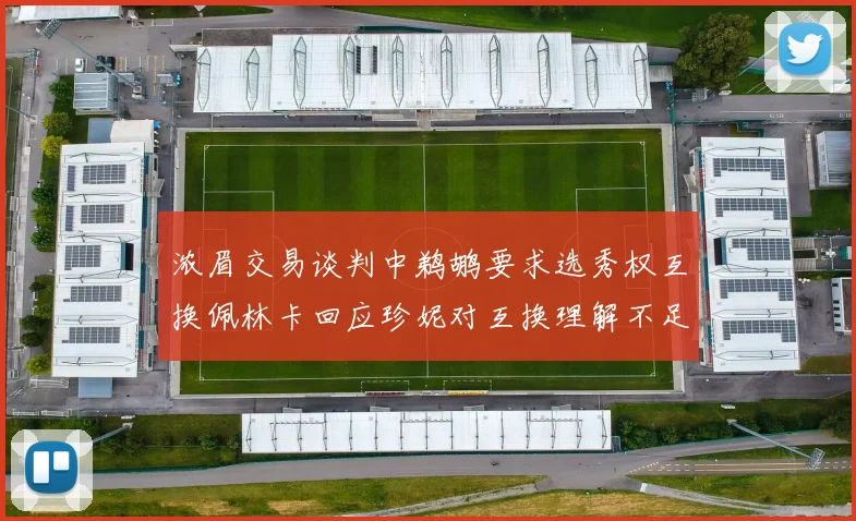 浓眉交易谈判中鹈鹕要求选秀权互换佩林卡回应珍妮对互换理解不足