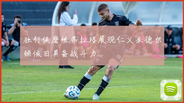 独行侠磨练弗拉格展现仁义米德尔顿依旧具备战斗力
