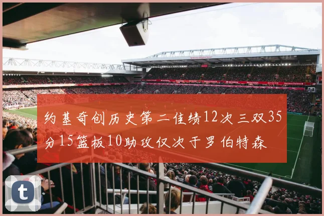 约基奇创历史第二佳绩12次三双35分15篮板10助攻仅次于罗伯特森