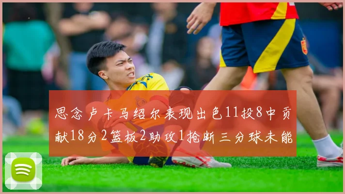 思念卢卡马绍尔表现出色11投8中贡献18分2篮板2助攻1抢断三分球未能命中