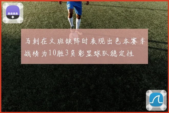 马刺在文班缺阵时表现出色本赛季战绩为10胜3负彰显球队稳定性