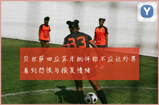 贝尔萨回应苏牙批评称不应让外界看到怨恨与报复情绪