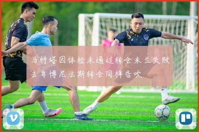 马特塔因体检未通过转会米兰失败去年博尼法斯转会同样告吹