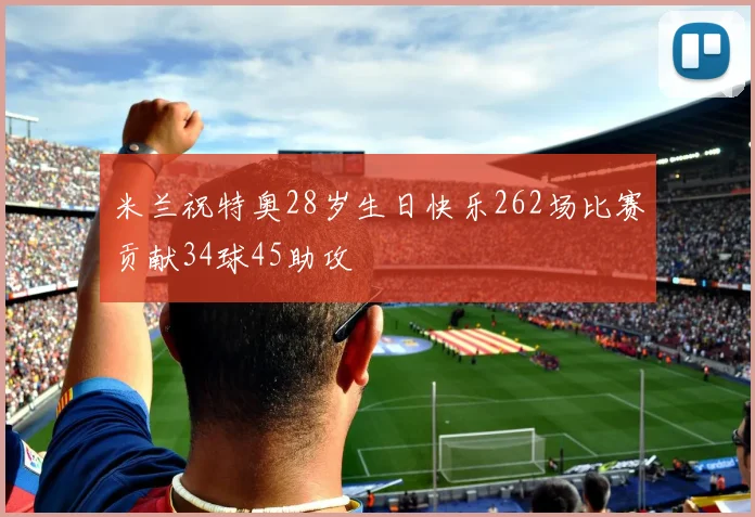 米兰祝特奥28岁生日快乐262场比赛贡献34球45助攻