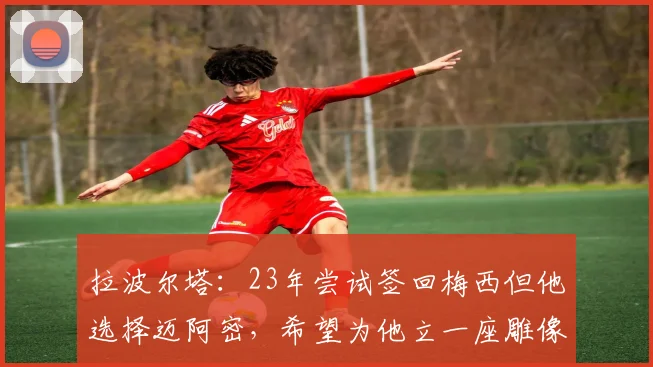 拉波尔塔：23年尝试签回梅西但他选择迈阿密，希望为他立一座雕像