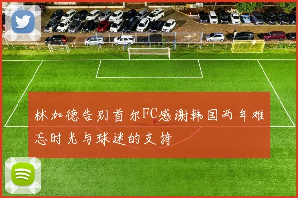 林加德告别首尔FC感谢韩国两年难忘时光与球迷的支持