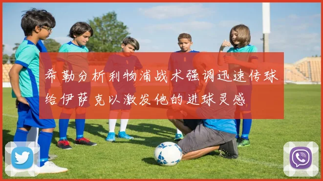 希勒分析利物浦战术强调迅速传球给伊萨克以激发他的进球灵感